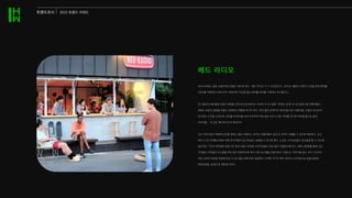 트렌드조사 2022 트렌드 키위드
우리나라에도 로컬 소셜라이징 호텔이 제주에 있다. ‘베드 라디오’가 그 주인공이다. 2019년 4월에 시작한지 2개월 만에 예약률
100%를 기록하며 코로나19가 한참이던 지난해 평균 예약률 85%를 기록하는 호스텔이다.
호스텔(BED)을 통해 로컬의 경험을 전파(RADIO)한다는 의미의 이 호스텔은 ‘편안한 쉼’뿐 아니라 밀레니얼 여행자들이
원하는 로컬의 경험을 만들고 전달하는 역할을 하고자 한다. 한껏 들뜬 표정으로 체크인을 하는 여행자들, 스텝과 친근하게
인사하는 디지털 노마드족, 테이블 위 문서를 보며 진지하게 미팅 중인 비즈니스맨, 커피를 마시며 여유를 즐기는 동네
아저씨들... 호스텔 ‘베드라디오의 풍경이다.
인근 자전거샵과 제휴해 운전을 못하는 젊은 여행자나 외국인 여행자들이 쉽게 먼 곳까지 여행할 수 있도록 배려하고, 인근
피트니스와 연계해 만원만 내면 투숙객들이 일 단위로도 운동할 수 있도록 했다. 소규모 스타트업들도 워크숍을 할 수 있도록
합리적인 가격과 캐주얼한 분위기의 회의시설도 마련해 스타트업들이 부담 없이 이용하도록 하고, 영화 상영회를 통해 인근
주민들도 아이들과 호스텔을 부담 없이 체험하도록 해서 이런 호스텔을 만들어줘서 고맙다는 이야기를 듣는 것이 그것이다.
작은 규모의 여관을 재생해 만든 이 호스텔은 현재 제주 동문에서 시작해 1971년 제주 최초의 신식여관으로 문을 열었던
옥림여관을 2호점으로 재탄생시킨다.
베드�라디오
 