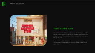 트렌드조사 2022 트렌드 키위드
철물점 콘셉트의 ‘시몬스 하드웨어 스토어’가 그것이다. 특히 부산에서는 부산의 로컬 패션 편집숍 발란사(Balansa)와 협업해
각종 문구류와 공구, 야구모자, 티셔츠 등의 굿즈를 판매해 화제를 모았다. 2021년 6월 부산 해운대의 경리단길이라는 의미의 ‘
해리단길’에 연 ‘시몬스 그로서리’는 남유럽의 식료품점 콘셉트로, 코로나19가 기승이었음에도 여름에 부산을 찾는 관광객들의 ‘
핫플’로 엄청난 반응을 몰고 왔다.
매일 50팀 이상의 대기로 기다리는 동안 주변 음식점과 카페를 이용하면서 이 지역 상권 점주들이 환영한 것이 그 증거다.
그런데 이 숍에서 판매한 것은 MZ세대 팬들이 좋아하는 ‘굿즈’뿐이 아니다. 이천의 의 특산물인 쌀과 농산물을 ‘시몬스다운’
브랜딩으로 판매했다.
시몬스�하드웨어�스토어
 