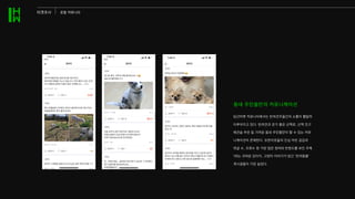 동네 주민들만의 커뮤니케이션
당근마켓 커뮤니티에서는 반려견주들간의 소통이 활발히
이루어지고 있다. 반려견과 걷기 좋은 산책로, 산책 친구
애견숍 추천 등 가까운 동네 주민들만이 할 수 있는 커뮤
니케이션이 존재한다. 또한이웃들의 진심 어린 공감과
댓글 수, 조회수 등 가장 많은 참여와 반응도를 보인 주제
1위는 귀여운 강아지, 고양이 이야기가 담긴 ‘반려동물’
게시글들이 가장 높았다.
타겟조사 로컬 커뮤니티
 