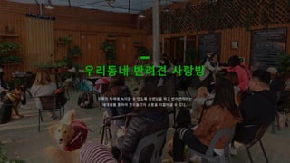 지역의�특색에�녹아들�수�있도록�브랜딩을�하고�반려견이라는
매개체를�통하여�견주들간의�소통을�이끌어낼�수�있다.
우리동네�반려견�사랑방
 
