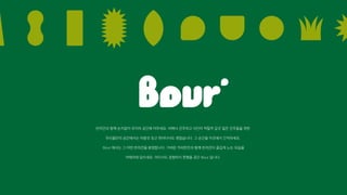 반려견과 함께 눈치없이 우리의 공간에 머무세요. 비매너 견주라고 낙인이 찍힐까 갈곳 잃은 견주들을 위한
우리들만의 공간에서는 마음껏 짖고 뛰어다녀도 괜찮습니다. 그 순간을 이곳에서 간직하세요.
Bour 에서는 그 어떤 반려견을 환영합니다. 가벼운 커피한잔과 함께 반려견이 즐겁게 노는 모습을
카메라에 담으세요. 어디서도 경험하지 못했을 공간 Bour 입니다.
 