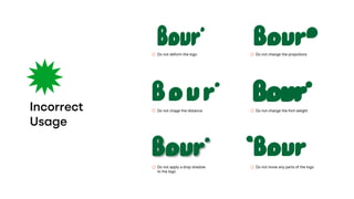 Incorrect
Usage
Do not deform the logo
Do not chage the distance
Do not apply a drop shadow
to the logo
Do not change the propotions
Do not change the font weight
Do not move any parts of the logo
 