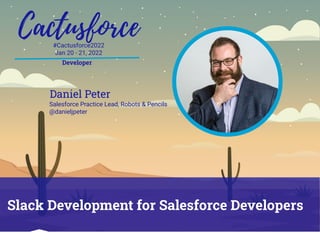 #Cactusforce2022
Jan 20 - 21, 2022
Slack Development for Salesforce Developers
Developer
Daniel Peter
Salesforce Practice Lead, Robots & Pencils
@danieljpeter
 
