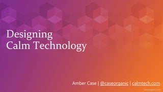 caseorganic.com
Designing
Calm Technology
Amber Case | @caseorganic | calmtech.com
 