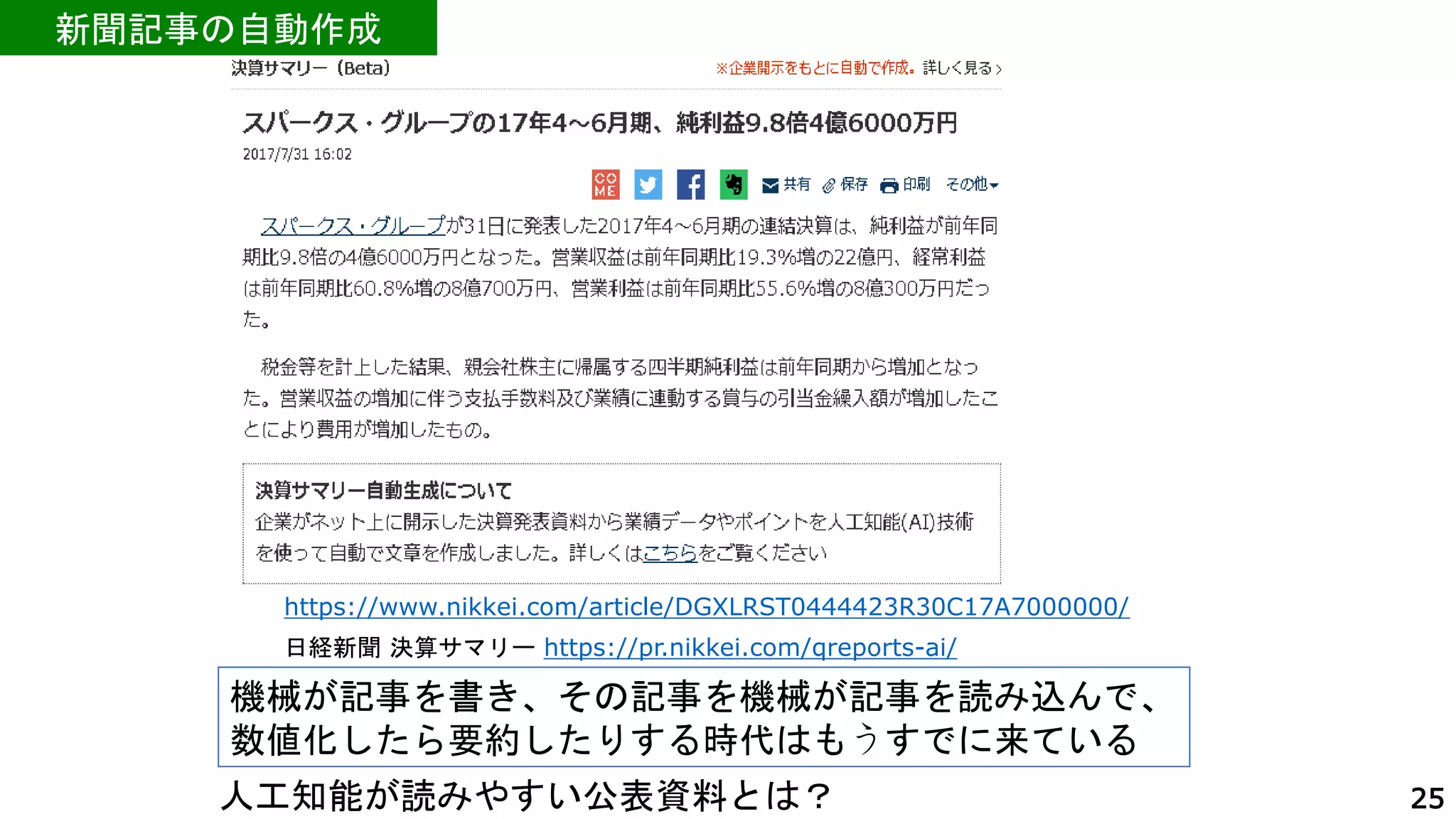 機械が記事を書き、その記事を機械が記事を読み込んで、
数値化したら要約したりする時代はもうすでに来ている
https://www.nikkei.com/article/DGXLRST0444423R30C17A7000000/
新聞記事の自動作成
25
人工知能が読みやすい公表資料とは？
日経新聞 決算サマリー https://pr.nikkei.com/qreports-ai/
 