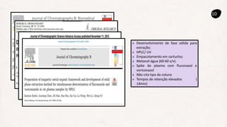10
 Desenvolvimento de fase sólida para
extração;
 HPLC/ UV
 Empacotamento em cartucho;
 Metanol-água (60:40 v/v).
 Spike do plasma com fluconazol e
voriconazol
 Não cita tipo da coluna
 Tempos de retenção elevados (
14min)
 