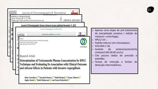 11
 Apenas uma etapa de pré-tratamento
de precipitação proteica ( Adição de
metanol + centrifuga);
 HPLC/ UV ;
 Padrão interno com clonazepam;
 COLUNA C-18;
 Acetato de amônio/acetonitrila
/metanol (40:20:40 v/v/v);
 Cita poucos dados de precisão e
exatidão;
 Tempo de retenção e limites de
detecção intermediários.
 