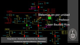 Página 1
Sistemas en por unidad
Profesor:
Juan Bautista Ríos
Asignatura: Análisis de Sistemas de Potencia I
Facultad de Ingeniería Eléctrica y Electrónica
 