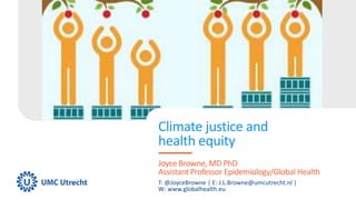 Climate justice and
health equity
T: @JoyceBrowne | E: J.L.Browne@umcutrecht.nl |
W: www.globalhealth.eu
Joyce Browne, MD PhD
Assistant Professor Epidemiology/Global Health
 