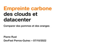Empreinte carbone
des clouds et
datacenter
Comparer des pommes et des oranges
Pierre Rust
DevFest Perros-Guirec – 07/10/2022
 