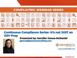 www.compliantfqhc.com
Continuous Compliance Series- It’s not JUST an
OSV Prep
COMPLIATRIC WEBINAR SERIES
Presented by: Jennifer Genua-McDaniel
jgenua@genuaconsulting.com
 