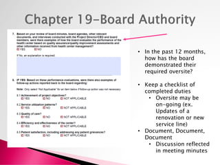 • In the past 12 months,
how has the board
demonstrated their
required oversite?
• Keep a checklist of
completed duties
• Oversite may be
on-going (ex.
Updates of a
renovation or new
service line)
• Document, Document,
Document
• Discussion reflected
in meeting minutes
 