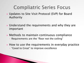  Updates to Site Visit Protocol (SVP) for Board
Authority
 Understand the requirements and why they are
important
 Methods to maintain continuous compliance
◦ Requirements are the “floor not the ceiling”
 How to use the requirements in everyday practice
◦ “Good to Great” to improve excellence
 