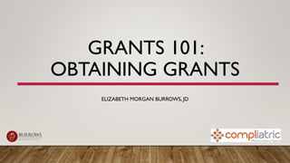 GRANTS 101:
OBTAINING GRANTS
ELIZABETH MORGAN BURROWS, JD
 