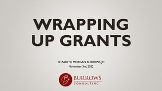 WRAPPING
UP GRANTS
ELIZABETH MORGAN BURROWS, JD
November 3rd, 2022
 