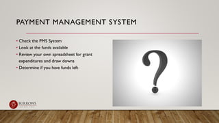 PAYMENT MANAGEMENT SYSTEM
• Check the PMS System
• Look at the funds available
• Review your own spreadsheet for grant
exp...