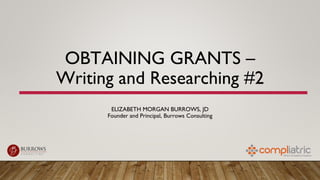 OBTAINING GRANTS –
Writing and Researching #2
ELIZABETH MORGAN BURROWS, JD
Founder and Principal, Burrows Consulting
 