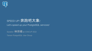 SPEED UP! 奔跑吧大象!
Let's speed up your PostgreSQL services!
Speaker: 林宗禧 @ COSCUP 2022
Taiwan PostgreSQL User Group
1
 