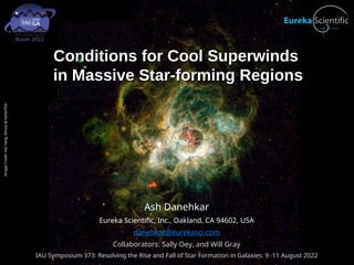 Conditions for Cool Superwinds
Conditions for Cool Superwinds
in Massive Star-forming Regions
in Massive Star-forming Regions
Ash Danehkar
Eureka Scientific, Inc., Oakland, CA 94602, USA
danehkar@eurekasci.com
Collaborators: Sally Oey, and Will Gray
IAU Symposium 373: Resolving the Rise and Fall of Star Formation in Galaxies. 9{11 August 2022
Image
Credit:
Hui
Yang,
Illinois
&
NASA/ESA
 