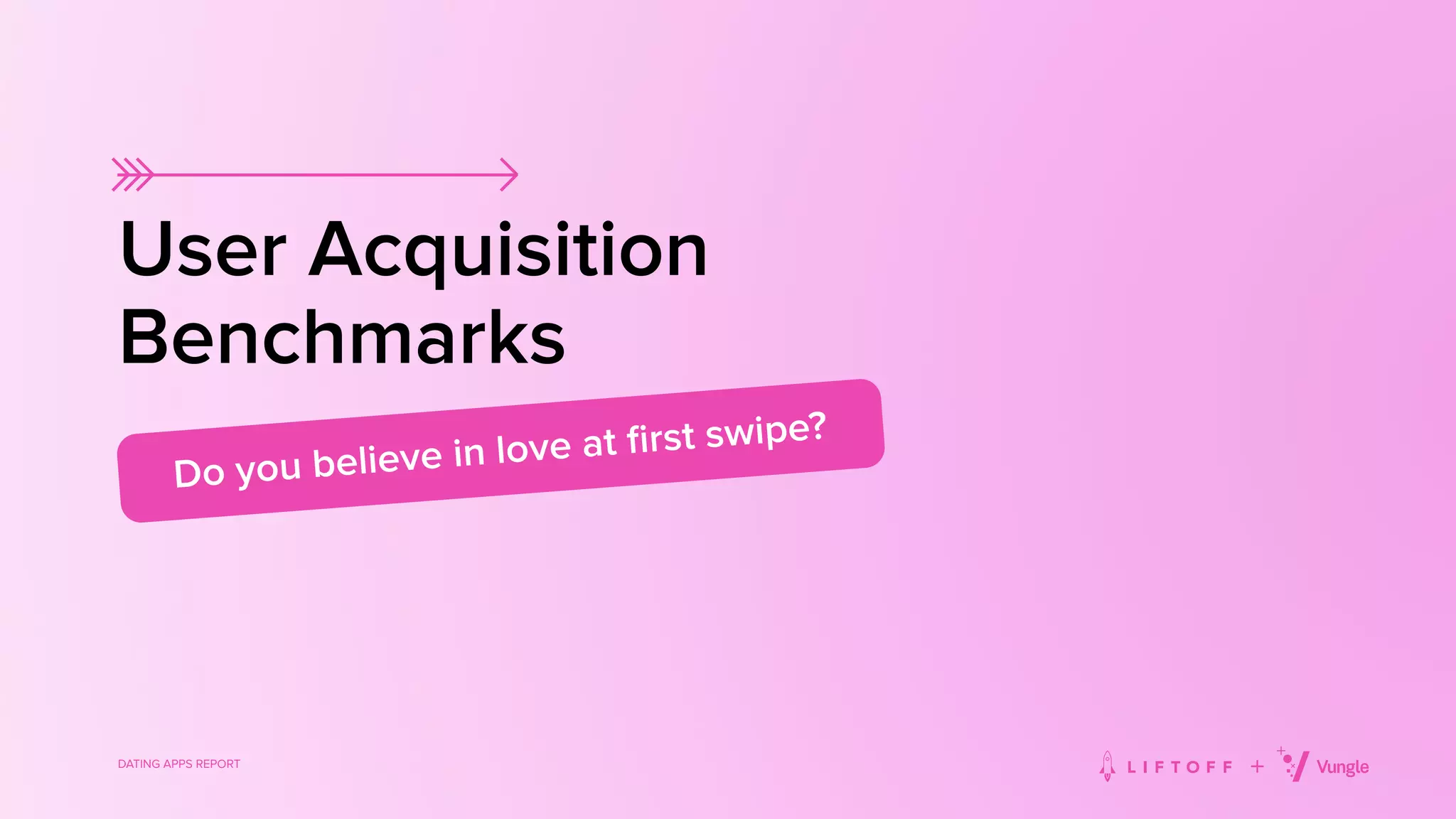 DATING APPS REPORT
User Acquisition
Benchmarks
Do you believe in love at ﬁrst swipe?
 