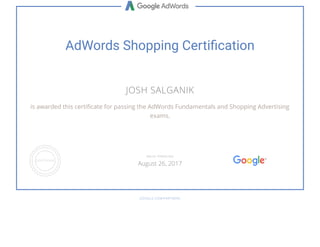 AdWords Shopping Certi cation
JOSH SALGANIK
is awarded this certi cate for passing the AdWords Fundamentals and Shopping Advertising
exams.
GOOGLE.COM/PARTNERS
VALID THROUGH
August 26, 2017
 
