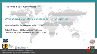 1
Copyright © 2022 Robert S. Seiner – KIK Consulting & Educational Services / TDAN.com
Non-Invasive Data Governance™ is a trademark of Robert S. Seiner & KIK Consulting
Real-World Data Governance
Who Should Own Data Governance – IT or Business?
Monthly Webinar Series Hosted by DATAVERSITY
Robert S. Seiner – KIK Consulting / TDAN.com
December 15, 2022 – 11:00 a.m. PT / 2:00 p.m. ET
 