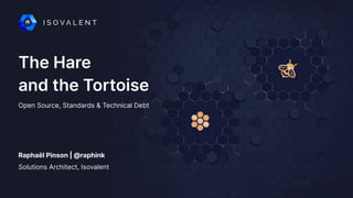 The Hare
and the Tortoise
Raphaël Pinson | @raphink
Open Source, Standards & Technical Debt
Solutions Architect, Isovalent
 