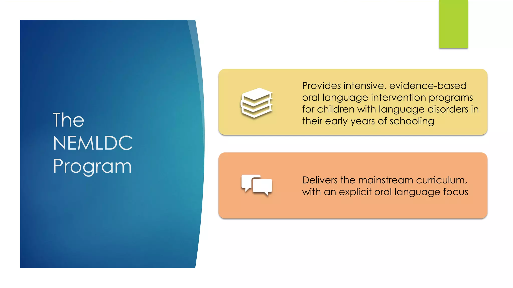 The
NEMLDC
Program
Provides intensive, evidence-based
oral language intervention programs
for children with language disorders in
their early years of schooling
Delivers the mainstream curriculum,
with an explicit oral language focus
 