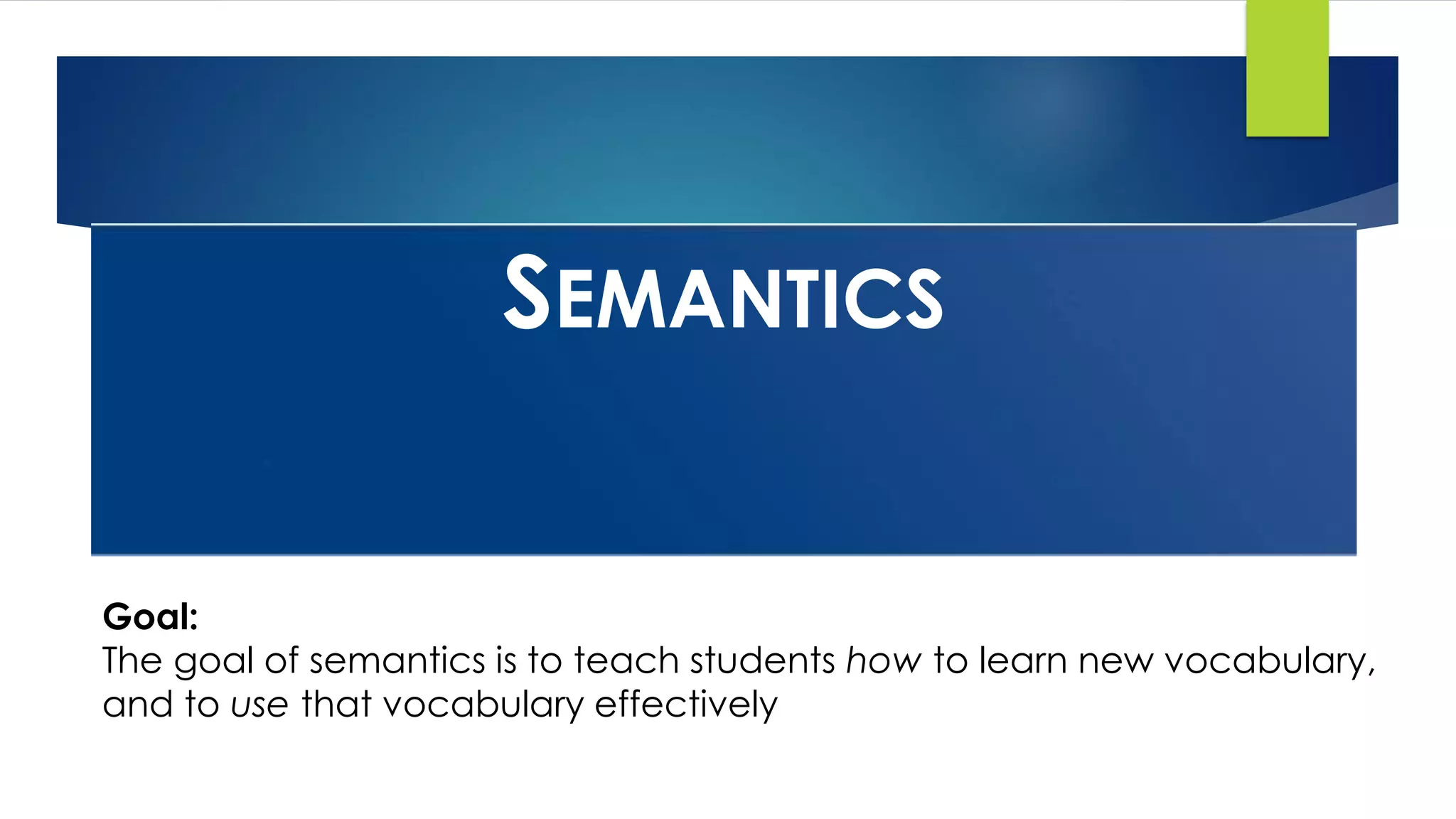 SEMANTICS
Goal:
The goal of semantics is to teach students how to learn new vocabulary,
and to use that vocabulary effectively
 