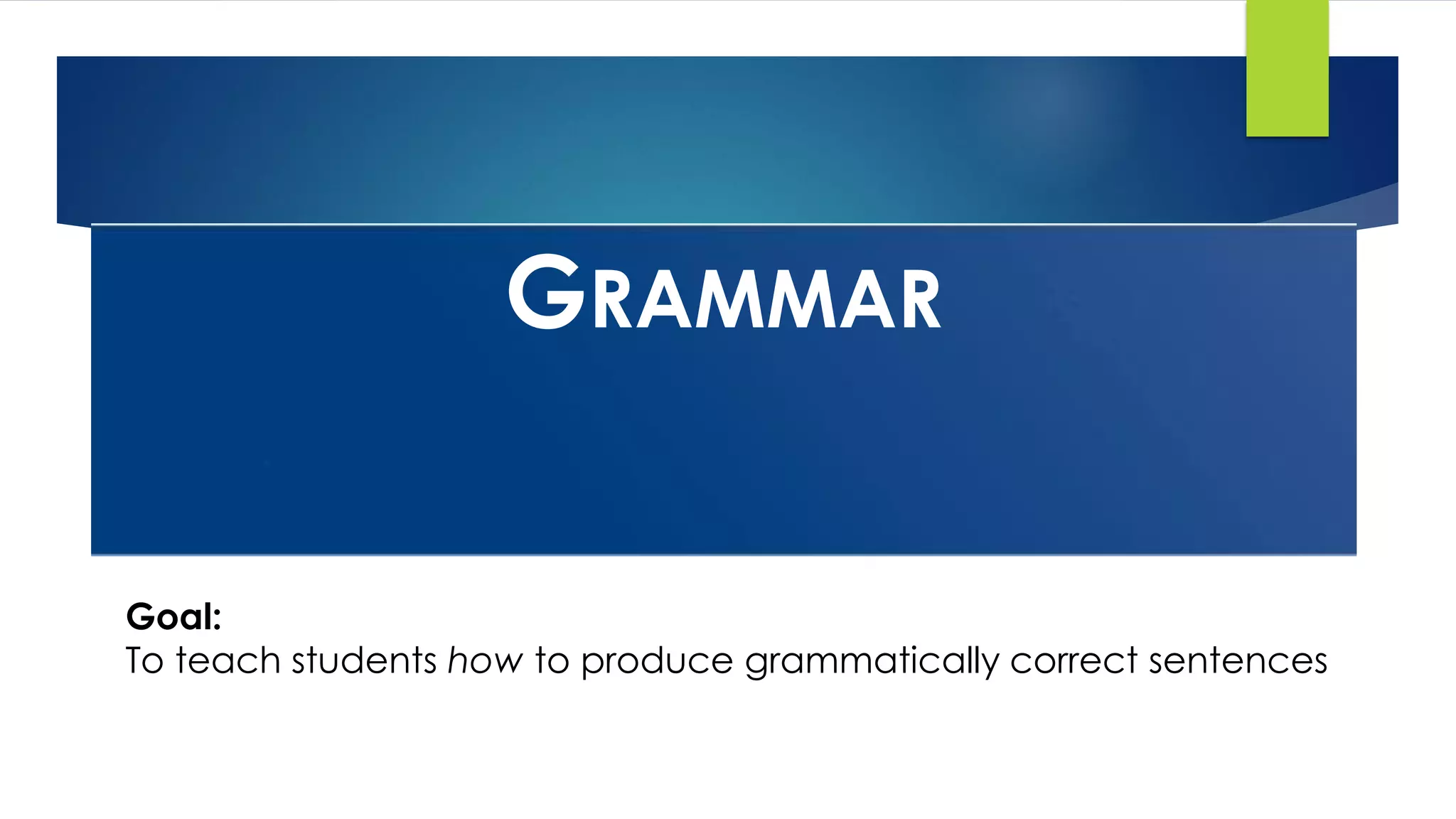 GRAMMAR
Goal:
To teach students how to produce grammatically correct sentences
 