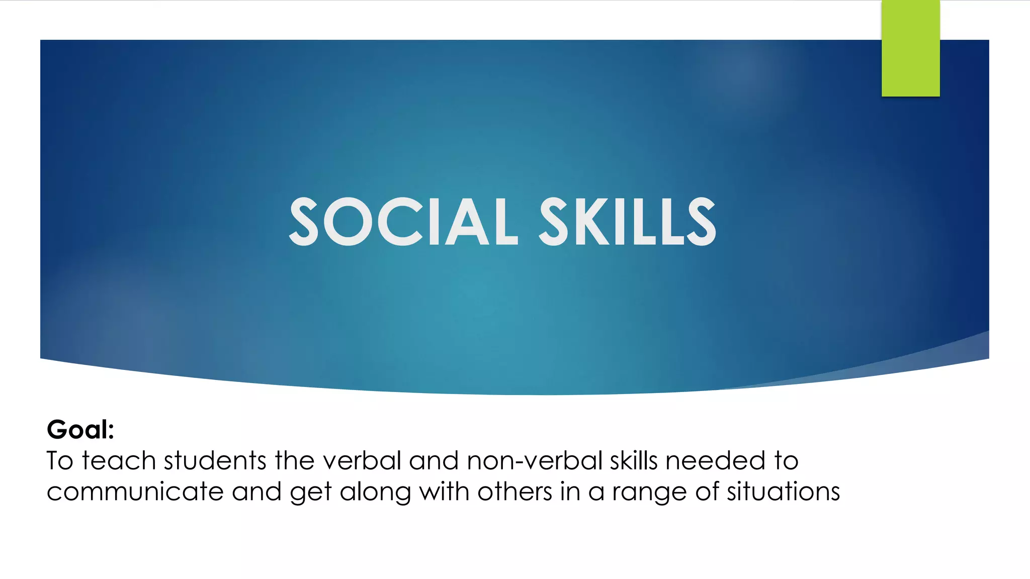 SOCIAL SKILLS
Goal:
To teach students the verbal and non-verbal skills needed to
communicate and get along with others in a range of situations
 