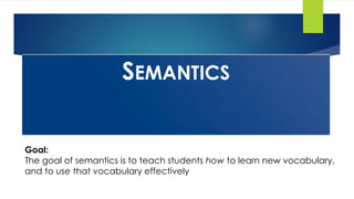 SEMANTICS
Goal:
The goal of semantics is to teach students how to learn new vocabulary,
and to use that vocabulary effectively
 