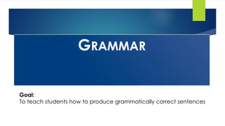 GRAMMAR
Goal:
To teach students how to produce grammatically correct sentences
 