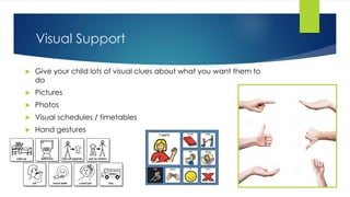 Visual Support
 Give your child lots of visual clues about what you want them to
do
 Pictures
 Photos
 Visual schedules / timetables
 Hand gestures
 