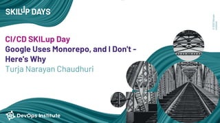 ©
2022
Devops
Institute
CI/CD SKILup Day
Google Uses Monorepo, and I Don't -
Here's Why
Turja Narayan Chaudhuri
 