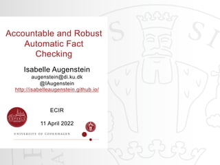 Accountable and Robust
Automatic Fact
Checking
Isabelle Augenstein
augenstein@di.ku.dk
@IAugenstein
http://isabelleaugenstein.github.io/
ECIR
11 April 2022
 