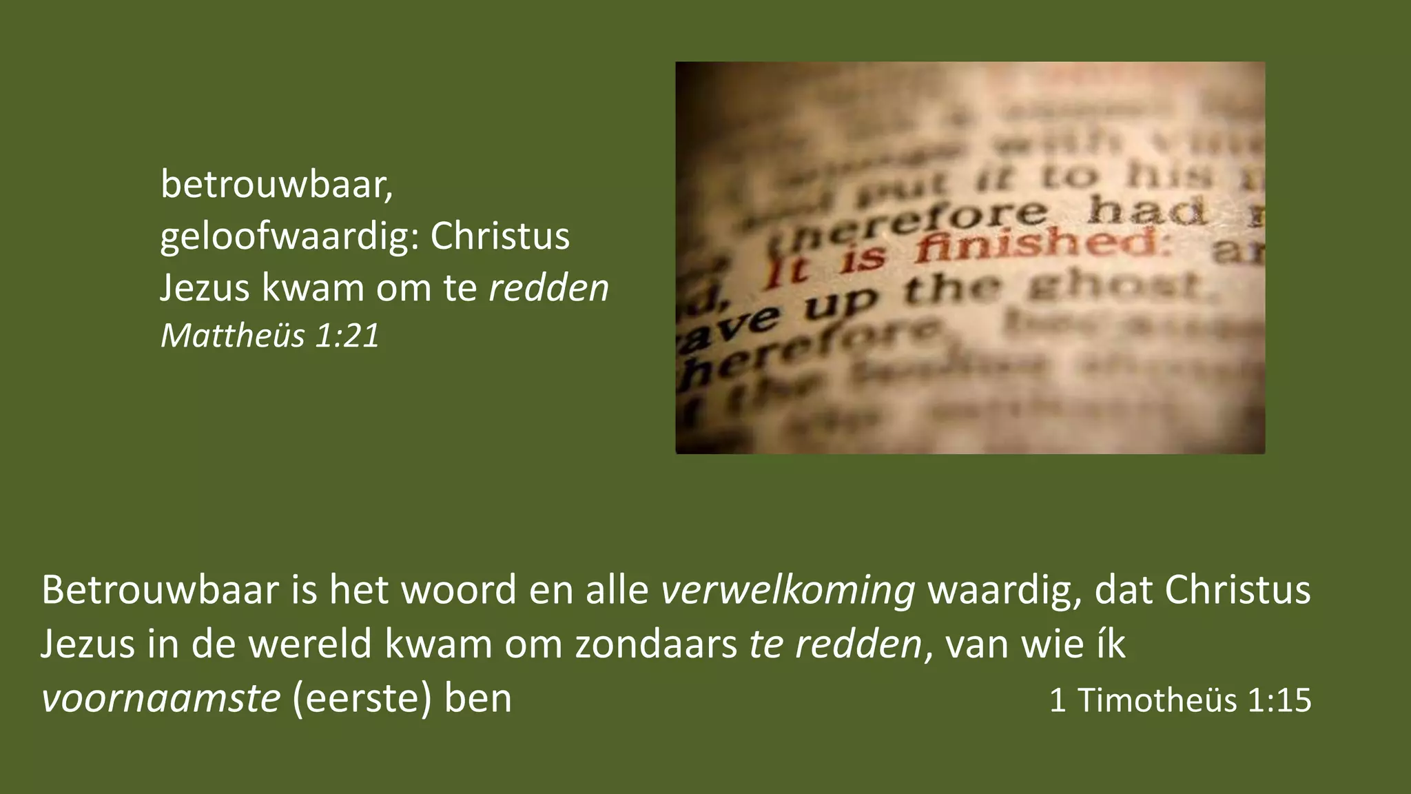 Betrouwbaar is het woord en alle verwelkoming waardig, dat Christus
Jezus in de wereld kwam om zondaars te redden, van wie ík
voornaamste (eerste) ben 1 Timotheüs 1:15
betrouwbaar,
geloofwaardig: Christus
Jezus kwam om te redden
Mattheüs 1:21
 