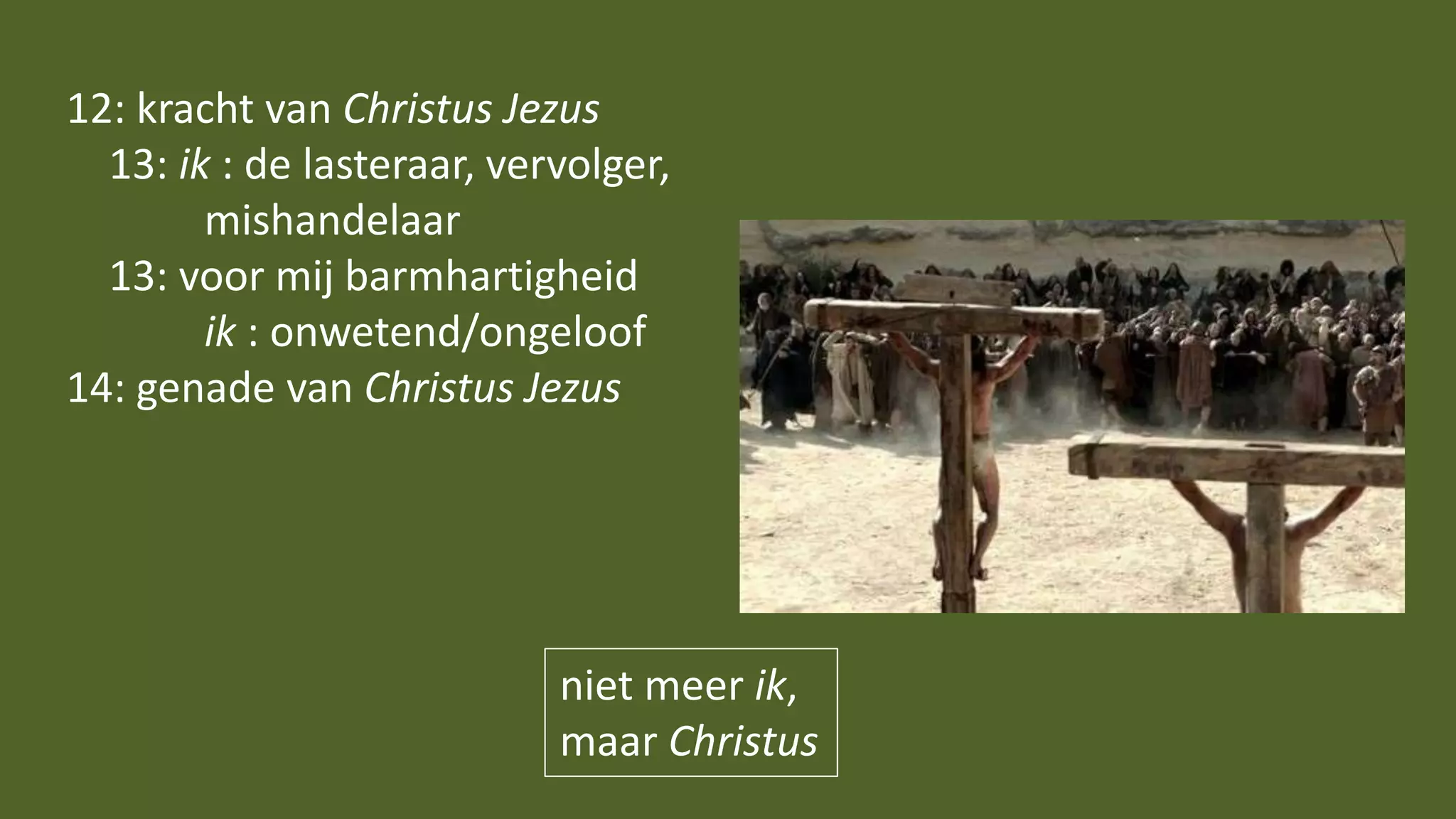 12: kracht van Christus Jezus
13: ik : de lasteraar, vervolger,
mishandelaar
13: voor mij barmhartigheid
ik : onwetend/ongeloof
14: genade van Christus Jezus
niet meer ik,
maar Christus
 