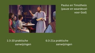 1:3-20 praktische
aanwijzingen
6:3-21a praktische
aanwijzingen
Paulus en Timotheüs
(pauze en waardevol-
voor God)
 