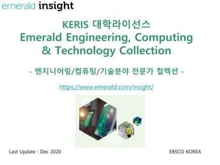 KERIS 대학라이선스
Emerald Engineering, Computing
& Technology Collection
- 엔지니어링/컴퓨팅/기술분야 전문가 컬렉션 -
https://www.emerald.com/insight/
Last Update : Dec 2020 EBSCO KOREA
 