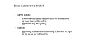 En9ty Coreference in UMR
► same-entity:
1. Edmund Pope tasted freedom today for the first time
in more than eight months.
2. He denied any wrongdoing.
► subset:
1. He is very possesive and controlling but he has no right
to be as we are not together.
 
