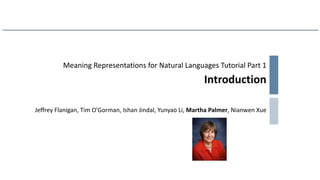 Meaning Representations for Natural Languages Tutorial Part 1
Introduction
Jeffrey Flanigan, Tim O’Gorman, Ishan Jindal, Yunyao Li, Martha Palmer, Nianwen Xue
 