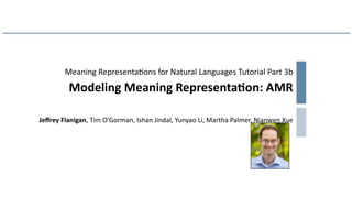 Meaning Representa=ons for Natural Languages Tutorial Part 3b
Modeling Meaning Representa0on: AMR
Jeﬀrey Flanigan, Tim O’Gorman, Ishan Jindal, Yunyao Li, Martha Palmer, Nianwen Xue
 