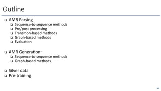 ❏ AMR Parsing
❏ Sequence-to-sequence methods
❏ Pre/post processing
❏ Transi=on-based methods
❏ Graph-based methods
❏ Evalua=on
❏ AMR GeneraLon:
❏ Sequence-to-sequence methods
❏ Graph-based methods
❏ Silver data
❏ Pre-training
Outline
267
 