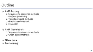❏ AMR Parsing
❏ Sequence-to-sequence methods
❏ Pre/post processing
❏ Transi=on-based methods
❏ Graph-based methods
❏ Evalua=on
❏ AMR GeneraLon:
❏ Sequence-to-sequence methods
❏ Graph-based methods
❏ Silver data
❏ Pre-training
Outline
298
 