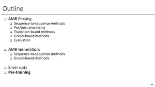 ❏ AMR Parsing
❏ Sequence-to-sequence methods
❏ Pre/post processing
❏ Transi=on-based methods
❏ Graph-based methods
❏ Evalua=on
❏ AMR GeneraLon:
❏ Sequence-to-sequence methods
❏ Graph-based methods
❏ Silver data
❏ Pre-training
Outline
304
 