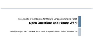 Meaning Representations for Natural Languages Tutorial Part 5
Open Questions and Future Work
Jeffrey Flanigan, Tim O’Gorman, Ishan Jindal, Yunyao Li, Martha Palmer, Nianwen Xue
 