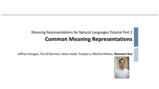 Meaning Representations for Natural Languages Tutorial Part 2
Common Meaning Representations
Jeffrey Flanigan, Tim O’Gorman, Ishan Jindal, Yunyao Li, Martha Palmer, Nianwen Xue
 