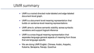UMR summary
► UMR is a rooted directed node-labeled and edge-labeled
document-level graph.
► UMR is a document-level meani...