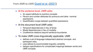 From AMR to UMR Gysel et al. (2021)
► At the sentence level, UMR adds:
► An aspect attribute to eventive concepts
► Person...